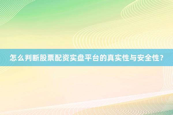 怎么判断股票配资实盘平台的真实性与安全性？