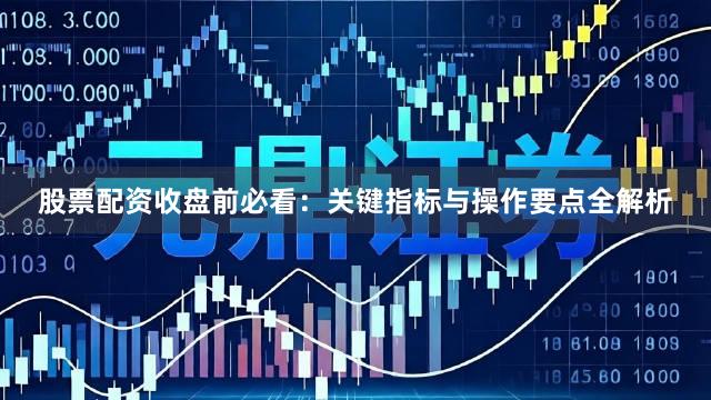 股票配资收盘前必看：关键指标与操作要点全解析