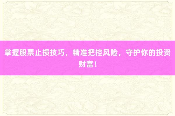 掌握股票止损技巧，精准把控风险，守护你的投资财富！