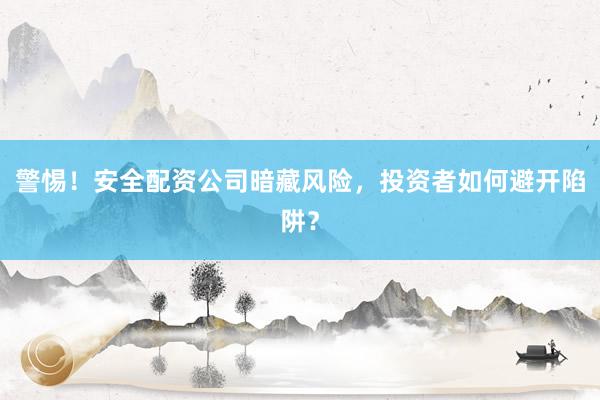 警惕！安全配资公司暗藏风险，投资者如何避开陷阱？