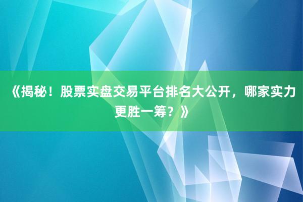 《揭秘！股票实盘交易平台排名大公开，哪家实力更胜一筹？》
