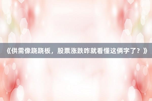 《供需像跷跷板，股票涨跌咋就看懂这俩字了？》