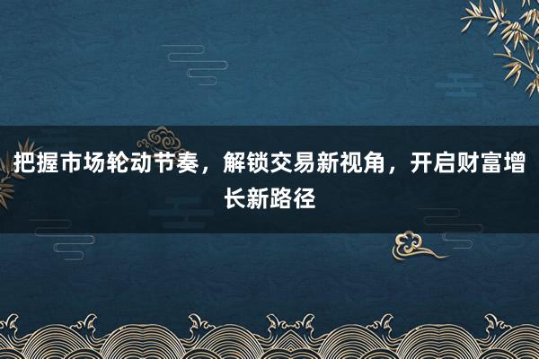 把握市场轮动节奏，解锁交易新视角，开启财富增长新路径
