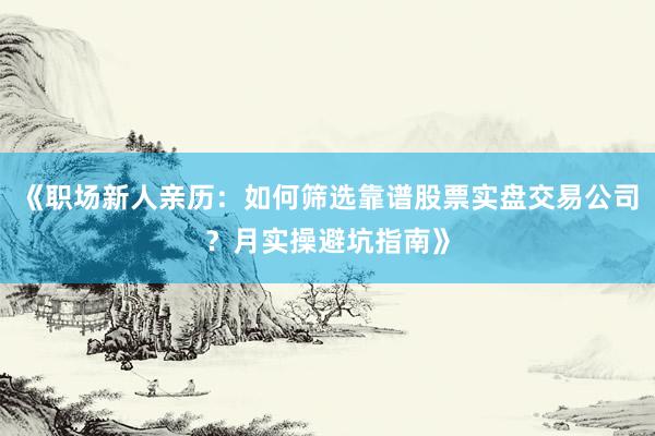 《职场新人亲历：如何筛选靠谱股票实盘交易公司？月实操避坑指南》