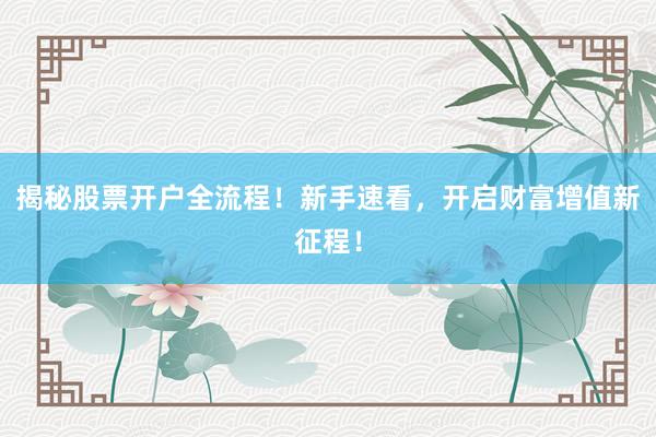 揭秘股票开户全流程！新手速看，开启财富增值新征程！