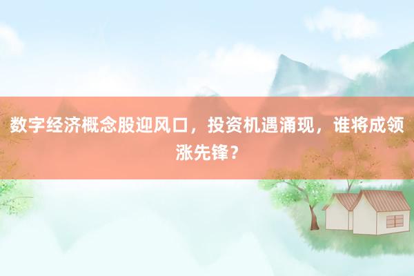 数字经济概念股迎风口，投资机遇涌现，谁将成领涨先锋？