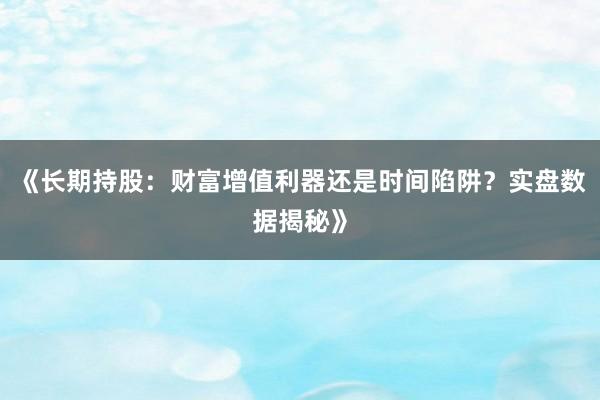《长期持股：财富增值利器还是时间陷阱？实盘数据揭秘》