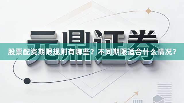 股票配资期限规则有哪些？不同期限适合什么情况？