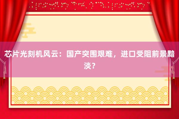 芯片光刻机风云：国产突围艰难，进口受阻前景黯淡？
