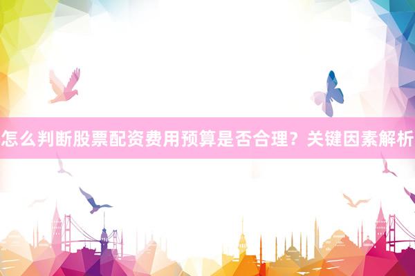 怎么判断股票配资费用预算是否合理？关键因素解析