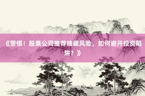 《警惕！股票公司推荐暗藏风险，如何避开投资陷阱？》