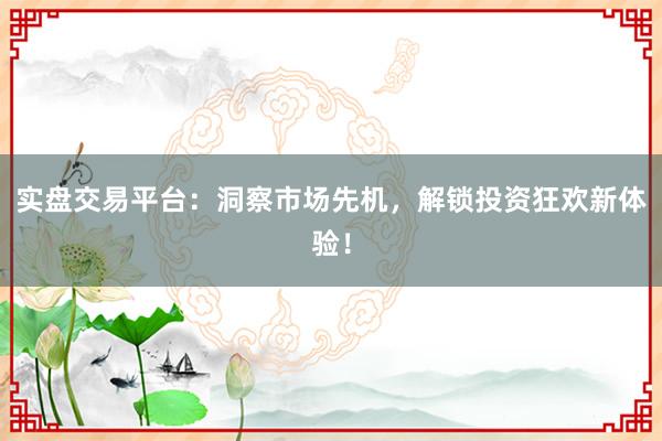 实盘交易平台：洞察市场先机，解锁投资狂欢新体验！