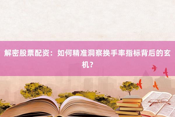 解密股票配资：如何精准洞察换手率指标背后的玄机？