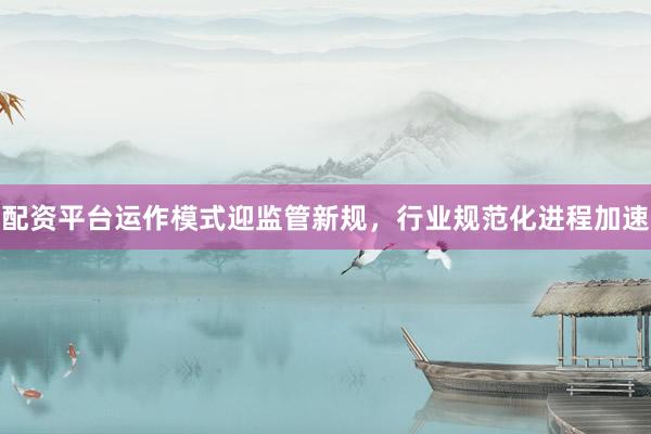 配资平台运作模式迎监管新规，行业规范化进程加速