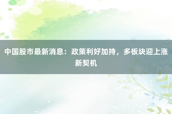 中国股市最新消息：政策利好加持，多板块迎上涨新契机
