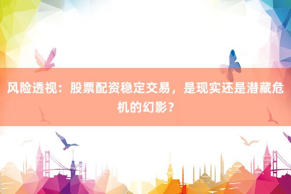 风险透视：股票配资稳定交易，是现实还是潜藏危机的幻影？