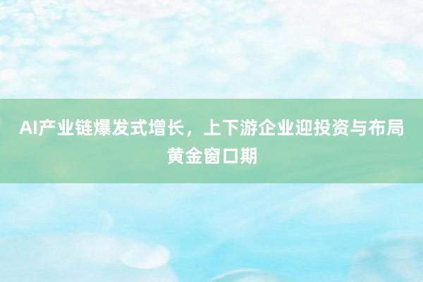 AI产业链爆发式增长，上下游企业迎投资与布局黄金窗口期