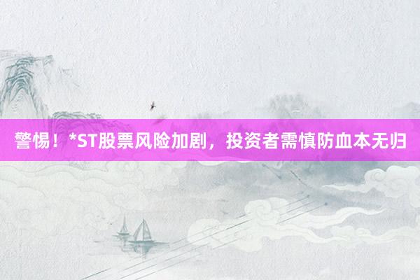 警惕！*ST股票风险加剧，投资者需慎防血本无归