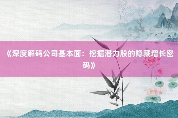 《深度解码公司基本面：挖掘潜力股的隐藏增长密码》