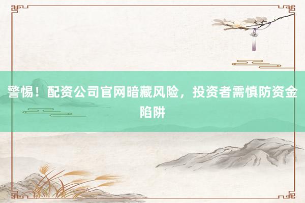 警惕！配资公司官网暗藏风险，投资者需慎防资金陷阱