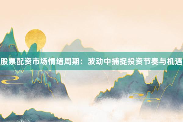 股票配资市场情绪周期：波动中捕捉投资节奏与机遇