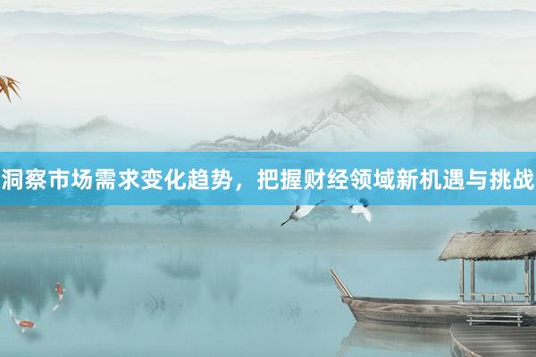 洞察市场需求变化趋势，把握财经领域新机遇与挑战