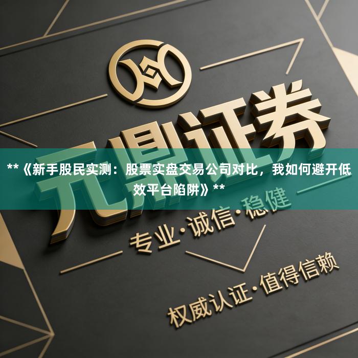**《新手股民实测：股票实盘交易公司对比，我如何避开低效平台陷阱》**