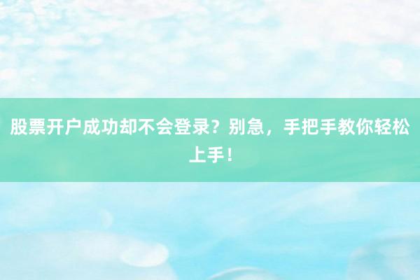 股票开户成功却不会登录？别急，手把手教你轻松上手！