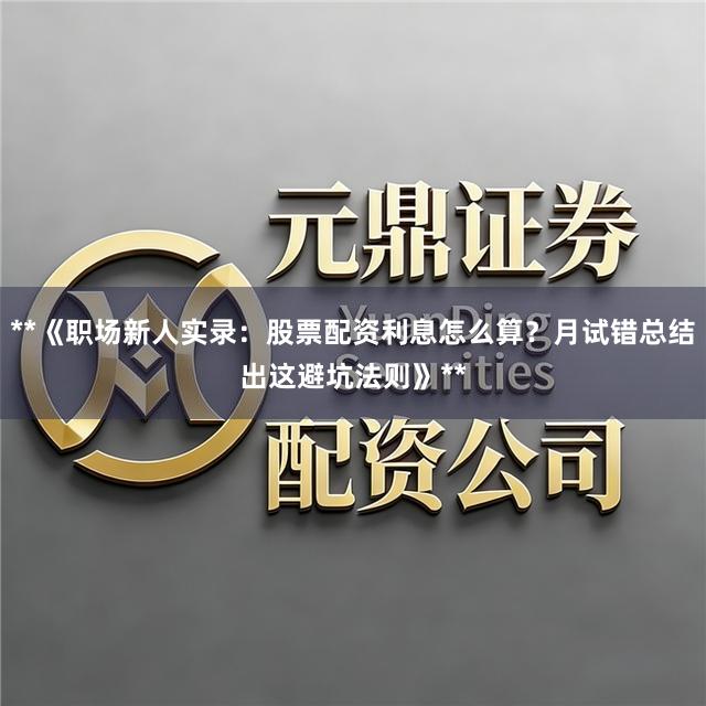 **《职场新人实录：股票配资利息怎么算？月试错总结出这避坑法则》**