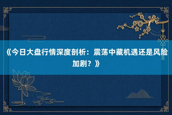 《今日大盘行情深度剖析：震荡中藏机遇还是风险加剧？》
