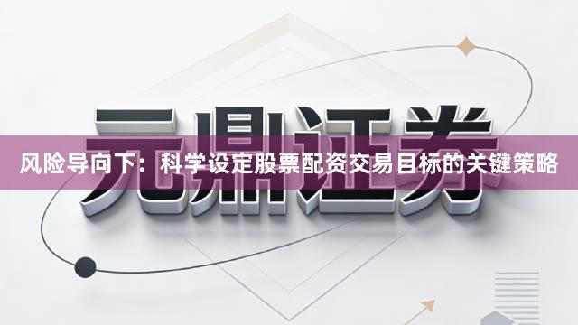风险导向下：科学设定股票配资交易目标的关键策略