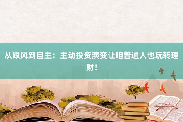 从跟风到自主：主动投资演变让咱普通人也玩转理财！