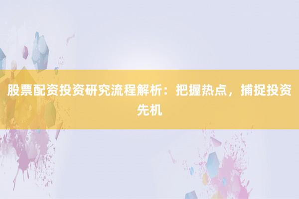 股票配资投资研究流程解析：把握热点，捕捉投资先机