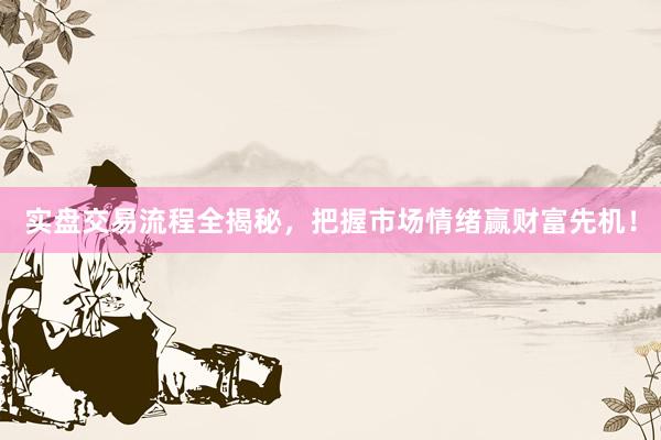 实盘交易流程全揭秘，把握市场情绪赢财富先机！