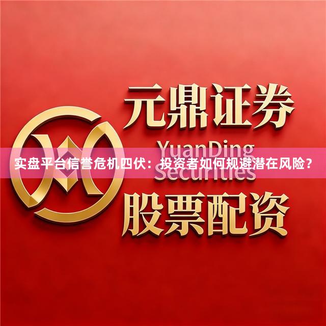 实盘平台信誉危机四伏：投资者如何规避潜在风险？