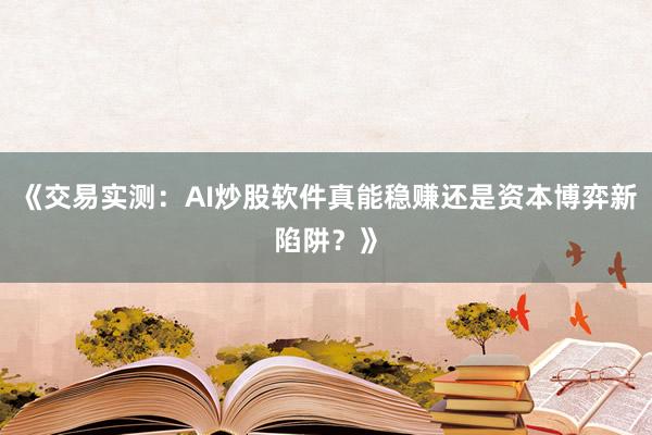 《交易实测：AI炒股软件真能稳赚还是资本博弈新陷阱？》