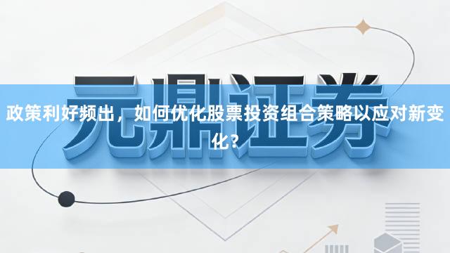 政策利好频出，如何优化股票投资组合策略以应对新变化？