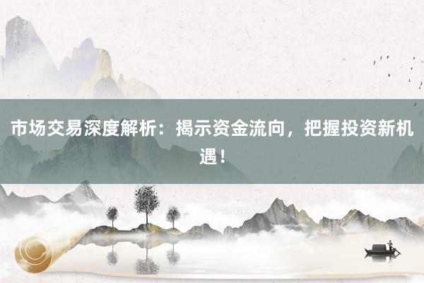 市场交易深度解析：揭示资金流向，把握投资新机遇！