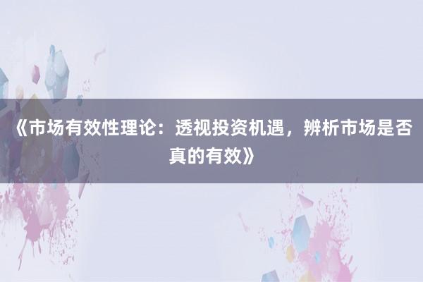 《市场有效性理论：透视投资机遇，辨析市场是否真的有效》