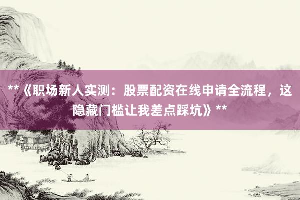 **《职场新人实测：股票配资在线申请全流程，这隐藏门槛让我差点踩坑》**