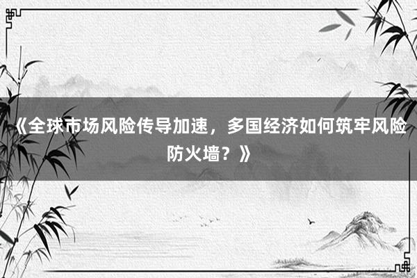 《全球市场风险传导加速，多国经济如何筑牢风险防火墙？》