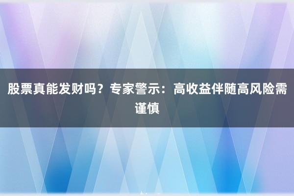 股票真能发财吗？专家警示：高收益伴随高风险需谨慎