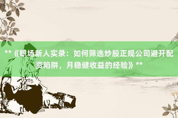**《职场新人实录：如何筛选炒股正规公司避开配资陷阱，月稳健收益的经验》**