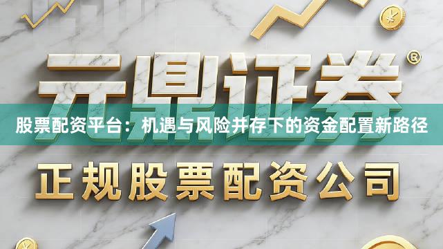 股票配资平台：机遇与风险并存下的资金配置新路径