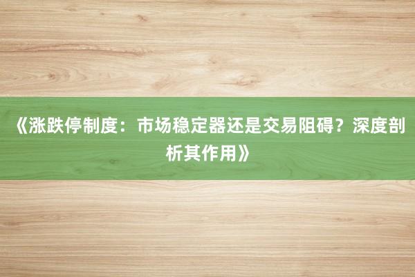 《涨跌停制度：市场稳定器还是交易阻碍？深度剖析其作用》