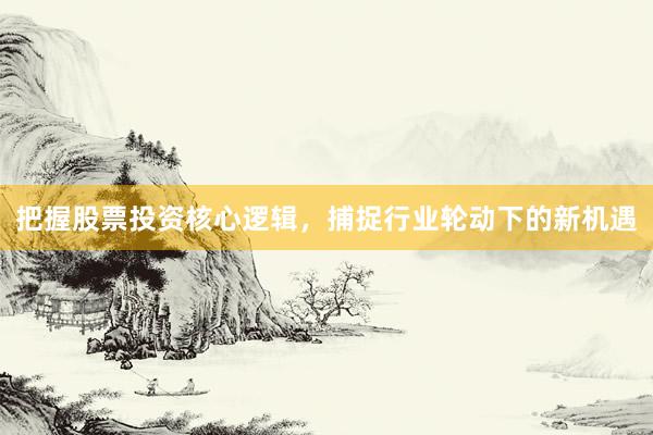 把握股票投资核心逻辑，捕捉行业轮动下的新机遇