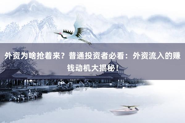 外资为啥抢着来？普通投资者必看：外资流入的赚钱动机大揭秘！