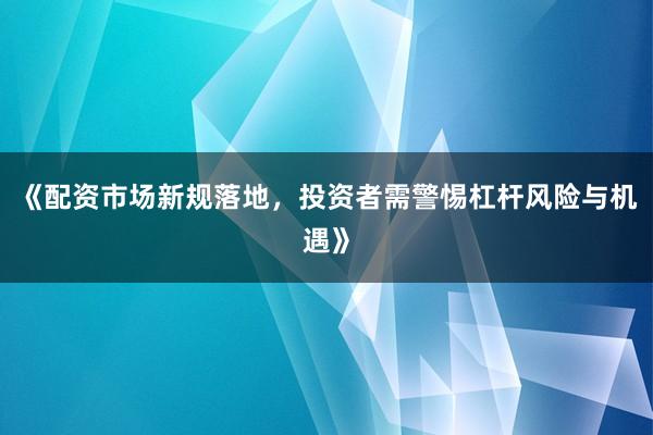 《配资市场新规落地，投资者需警惕杠杆风险与机遇》