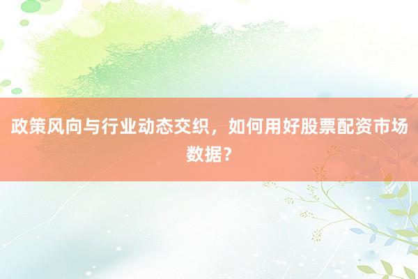 政策风向与行业动态交织，如何用好股票配资市场数据？