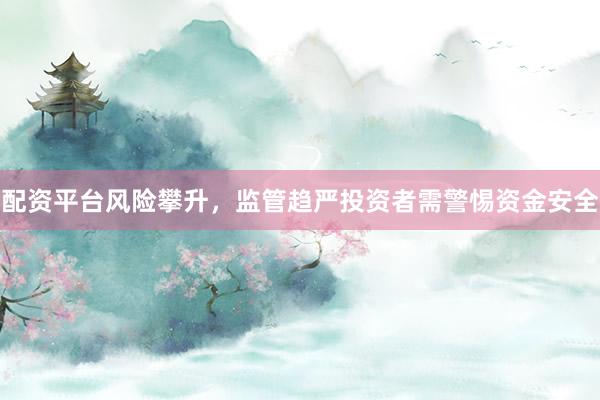 配资平台风险攀升，监管趋严投资者需警惕资金安全